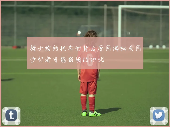 骑士续约托布的背后原因揭秘或因步行者可能截胡的担忧