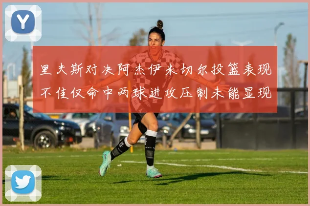 里夫斯对决阿杰伊米切尔投篮表现不佳仅命中两球进攻压制未能显现