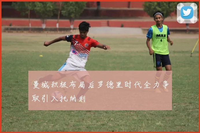 曼城积极布局后罗德里时代全力争取引入托纳利