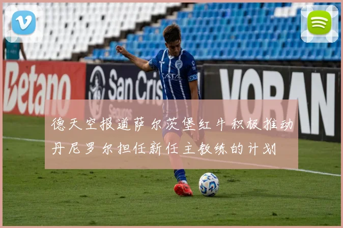 德天空报道萨尔茨堡红牛积极推动丹尼罗尔担任新任主教练的计划