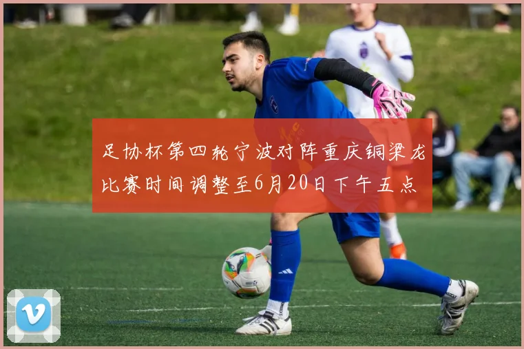 足协杯第四轮宁波对阵重庆铜梁龙比赛时间调整至6月20日下午五点