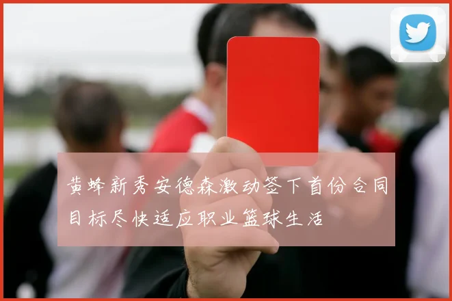 黄蜂新秀安德森激动签下首份合同目标尽快适应职业篮球生活