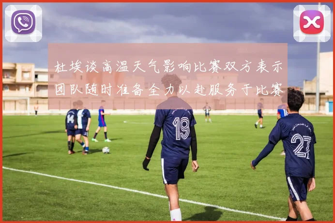 杜埃谈高温天气影响比赛双方表示团队随时准备全力以赴服务于比赛