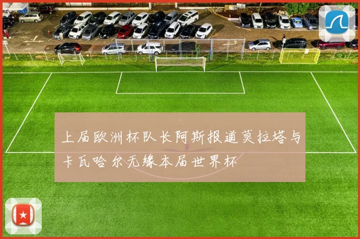 上届欧洲杯队长阿斯报道莫拉塔与卡瓦哈尔无缘本届世界杯