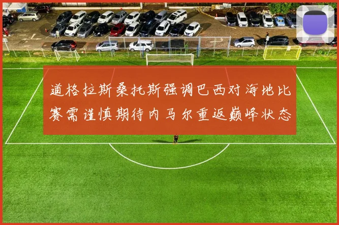 道格拉斯桑托斯强调巴西对海地比赛需谨慎期待内马尔重返巅峰状态