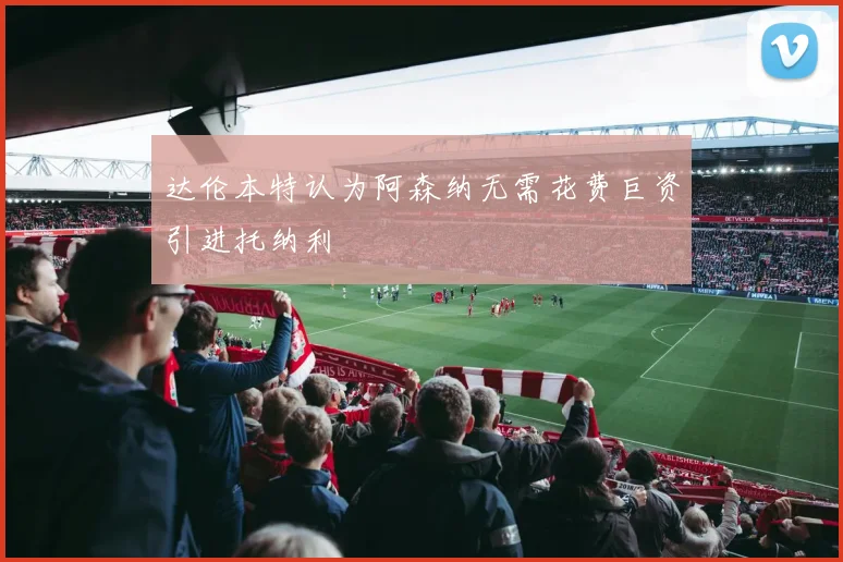 达伦本特认为阿森纳无需花费巨资引进托纳利