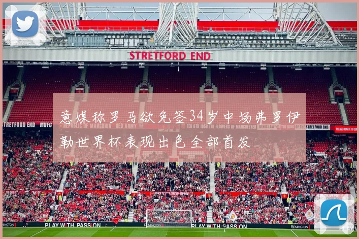 意媒称罗马欲免签34岁中场弗罗伊勒世界杯表现出色全部首发