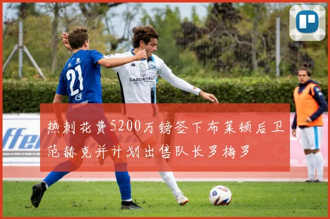 热刺花费5200万镑签下布莱顿后卫范赫克并计划出售队长罗梅罗
