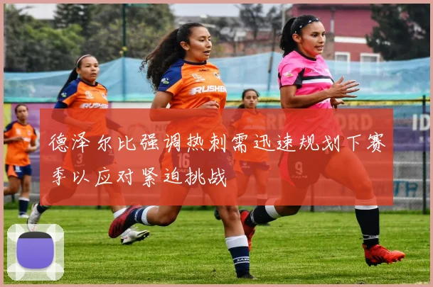 德泽尔比强调热刺需迅速规划下赛季以应对紧迫挑战