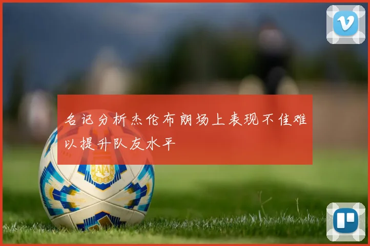 名记分析杰伦布朗场上表现不佳难以提升队友水平