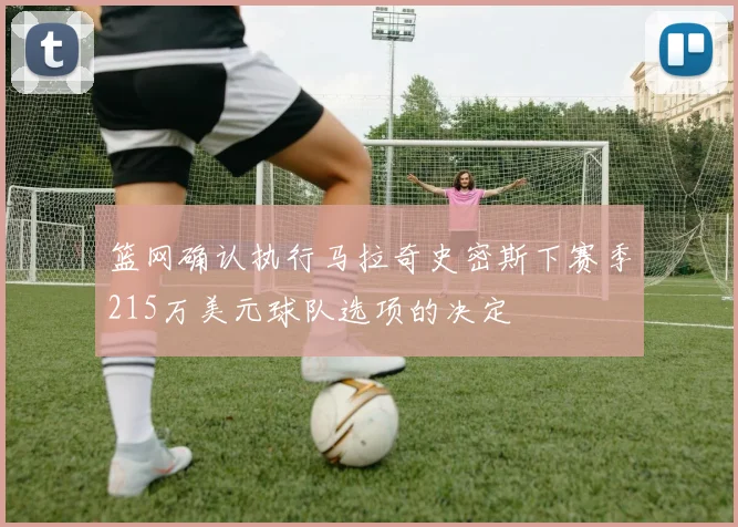 篮网确认执行马拉奇史密斯下赛季215万美元球队选项的决定