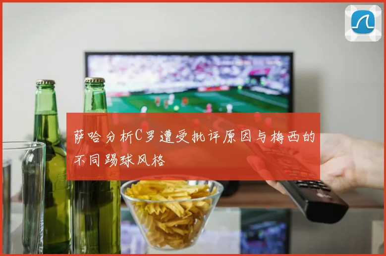萨哈分析C罗遭受批评原因与梅西的不同踢球风格