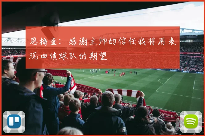恩梅查：感谢主帅的信任我将用表现回馈球队的期望