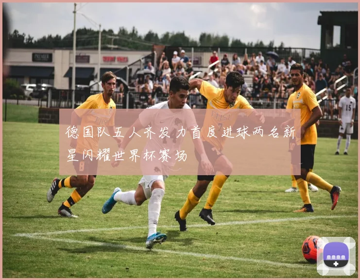 德国队五人齐发力首度进球两名新星闪耀世界杯赛场