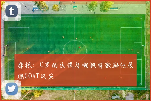 摩根：C罗的仇恨与嘲讽将激励他展现GOAT风采