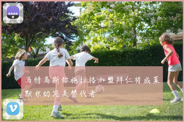 马特乌斯称施拉格加盟拜仁将成莱默尔的完美替代者