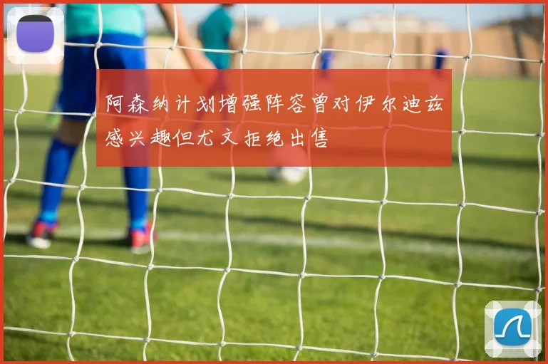 阿森纳计划增强阵容曾对伊尔迪兹感兴趣但尤文拒绝出售