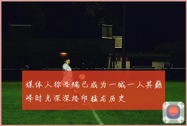 媒体人称洛瑞已成为一城一人其巅峰时光深深烙印猛龙历史