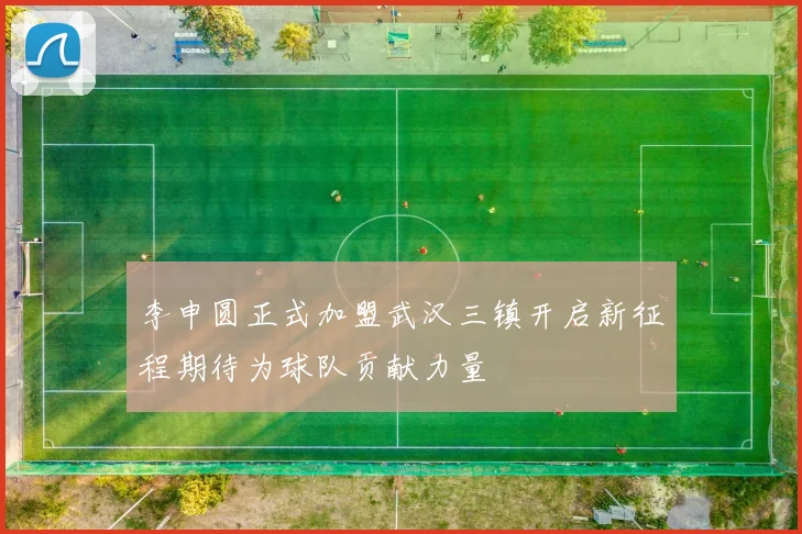 李申圆正式加盟武汉三镇开启新征程期待为球队贡献力量