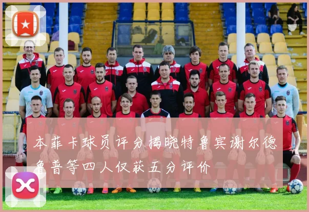 本菲卡球员评分揭晓特鲁宾谢尔德鲁普等四人仅获五分评价