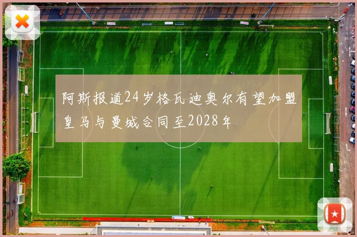 阿斯报道24岁格瓦迪奥尔有望加盟皇马与曼城合同至2028年