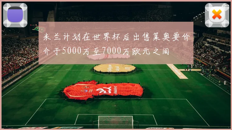 米兰计划在世界杯后出售莱奥要价介于5000万至7000万欧元之间