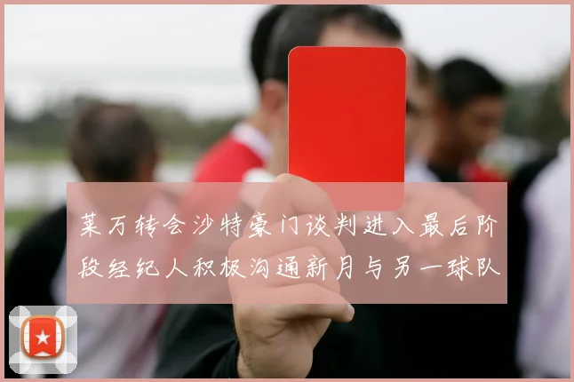 莱万转会沙特豪门谈判进入最后阶段经纪人积极沟通新月与另一球队