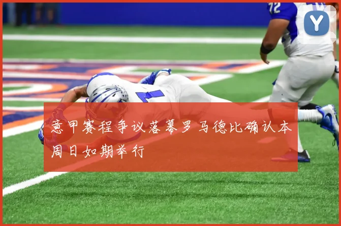 意甲赛程争议落幕罗马德比确认本周日如期举行