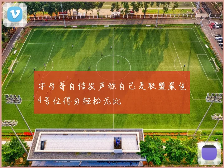字母哥自信发声称自己是联盟最佳4号位得分轻松无比