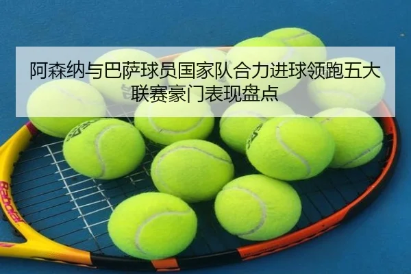 阿森纳与巴萨球员国家队合力进球领跑五大联赛豪门表现盘点 | hth